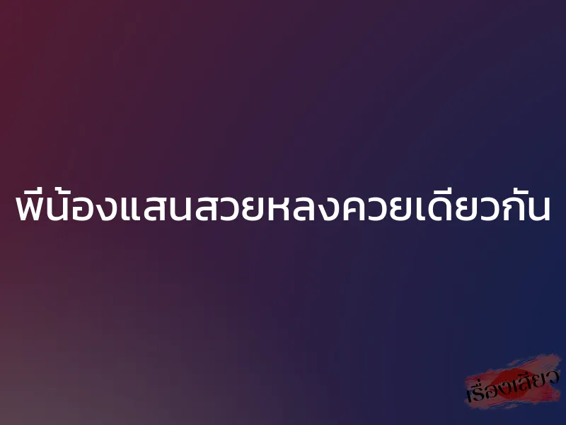 พี่น้องแสนสวยหลงควยเดียวกัน 1 พี่น้องแสนสวยหลงควยเดียวกัน