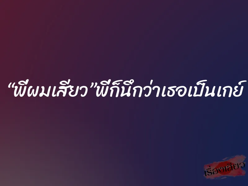 “พี่ผมเสียว”พี่ก็นึกว่าเธอเป็นเกย์ 3 “พี่ผมเสียว”พี่ก็นึกว่าเธอเป็นเกย์