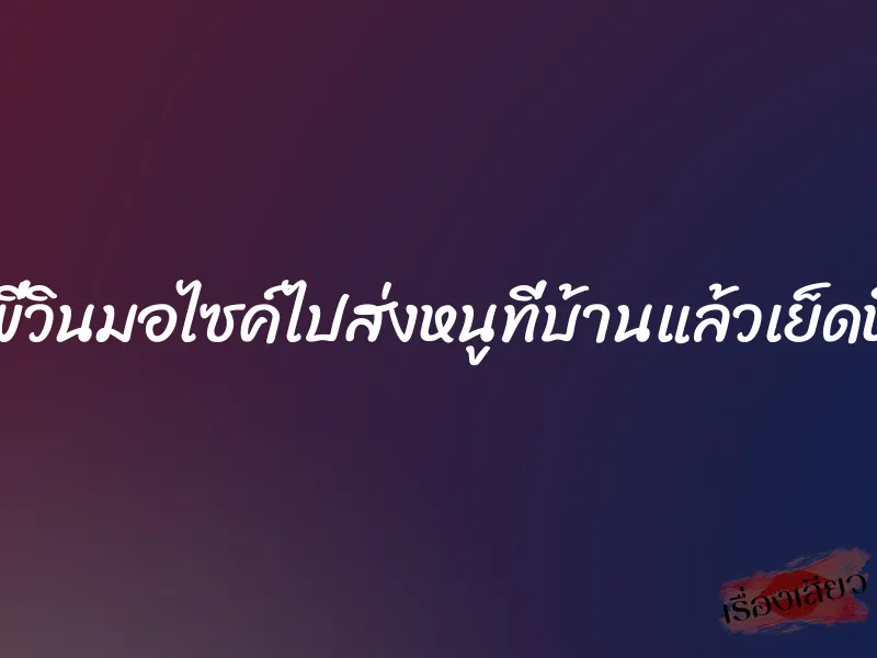 พี่วินมอไซค์ไปส่งหนูที่บ้านแล้วเย็ดหี 1 พี่วินมอไซค์ไปส่งหนูที่บ้านแล้วเย็ดหี