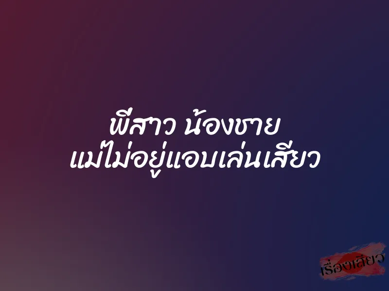 พี่สาว น้องชาย แม่ไม่อยู่แอบเล่นเสียว 1 พี่สาว น้องชาย แม่ไม่อยู่แอบเล่นเสียว