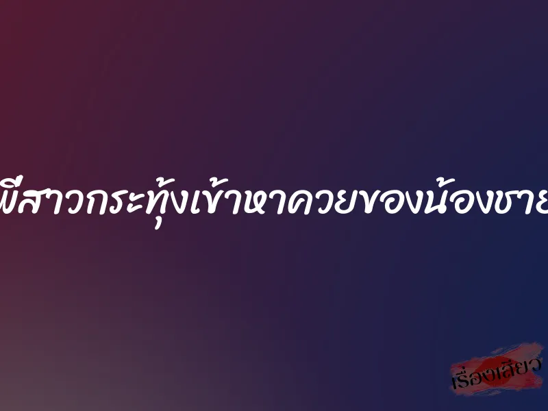 พี่สาวกระทุ้งเข้าหาควยของน้องชาย 1 พี่สาวกระทุ้งเข้าหาควยของน้องชาย