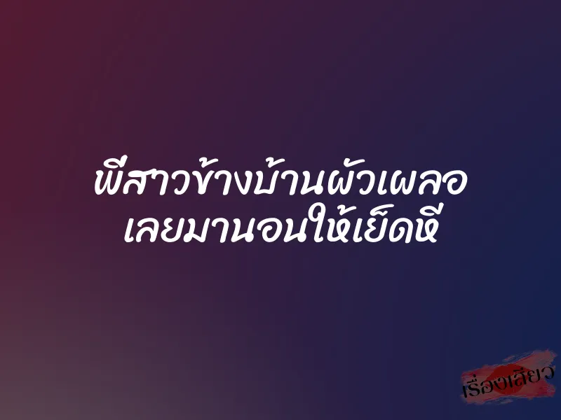 พี่สาวข้างบ้านผัวเผลอ เลยมานอนให้เย็ดหี 1 พี่สาวข้างบ้านผัวเผลอ เลยมานอนให้เย็ดหี
