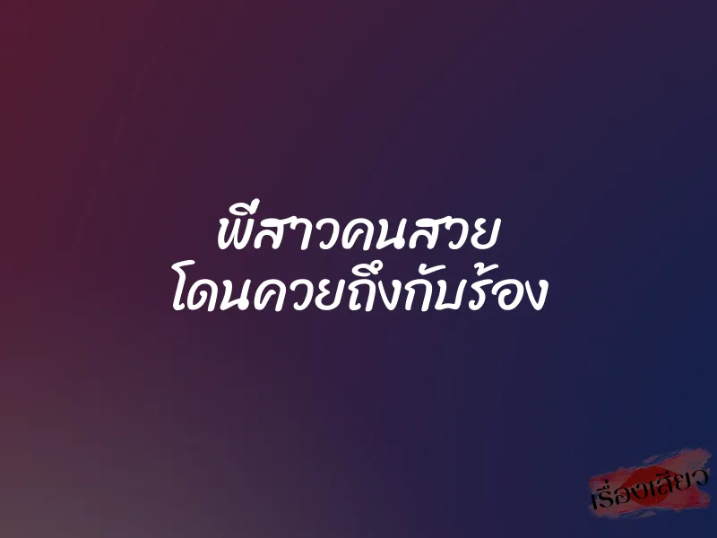 พี่สาวคนสวย โดนควยถึงกับร้อง 7 พี่สาวคนสวย โดนควยถึงกับร้อง