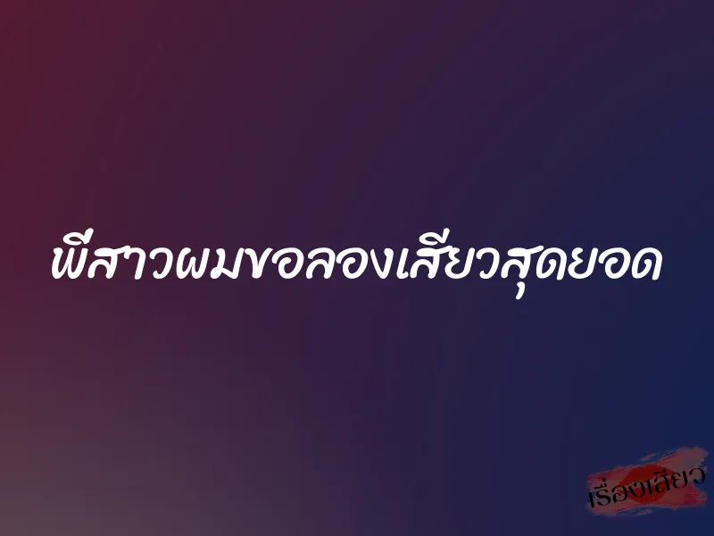 พี่สาวผมขอลองเสียวสุดยอด 7 พี่สาวผมขอลองเสียวสุดยอด