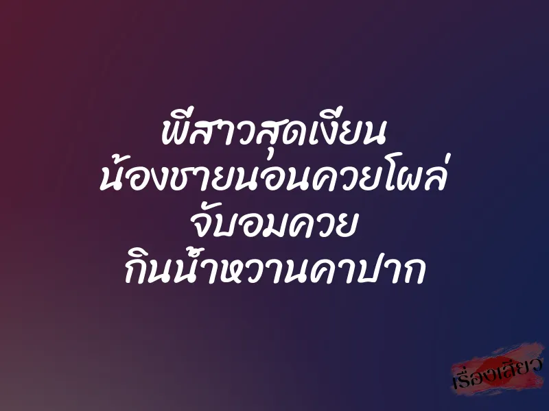 พี่สาวสุดเงี่ยน น้องชายนอนควยโผล่ จับอมควย กินน้ำหวานคาปาก 1 พี่สาวสุดเงี่ยน น้องชายนอนควยโผล่ จับอมควย กินน้ำหวานคาปาก