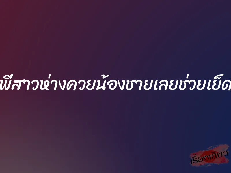 พี่สาวห่างควยน้องชายเลยช่วยเย็ด 9 พี่สาวห่างควยน้องชายเลยช่วยเย็ด