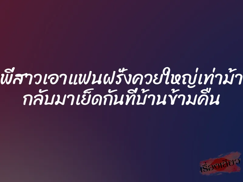 พี่สาวเอาแฟนฝรั่งควยใหญ่เท่าม้า กลับมาเย็ดกันที่บ้านข้ามคืน 1 พี่สาวเอาแฟนฝรั่งควยใหญ่เท่าม้า กลับมาเย็ดกันที่บ้านข้ามคืน