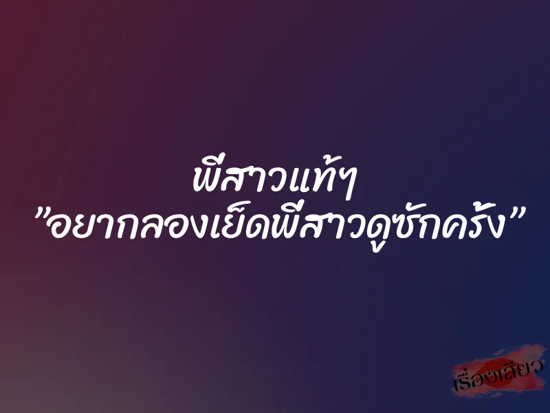 พี่สาวแท้ๆ ”อยากลองเย็ดพี่สาวดูซักครั้ง” 1 พี่สาวแท้ๆ ”อยากลองเย็ดพี่สาวดูซักครั้ง”
