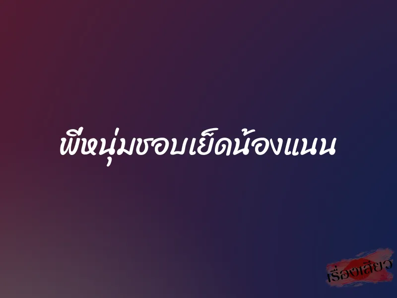 พี่หนุ่มชอบเย็ดน้องแนน 1 พี่หนุ่มชอบเย็ดน้องแนน