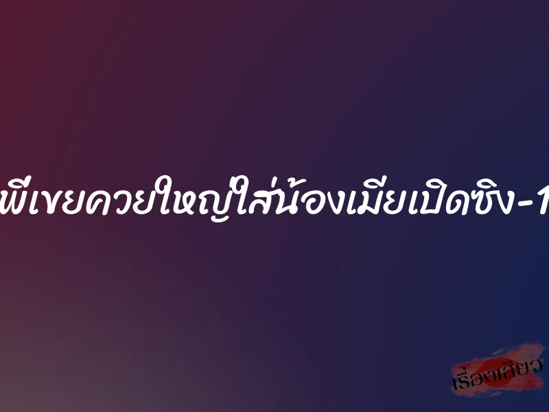 พี่เขยควยใหญ่ใส่น้องเมียเปิดซิง-1 1 พี่เขยควยใหญ่ใส่น้องเมียเปิดซิง-1
