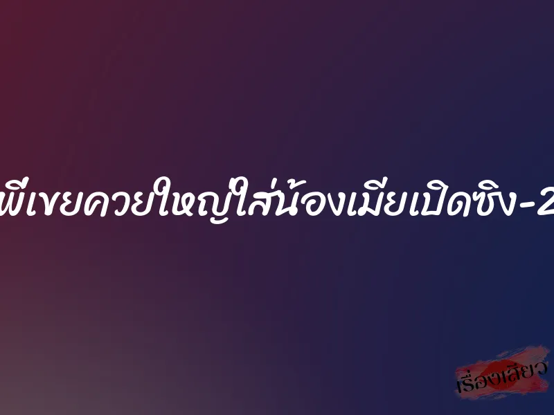 พี่เขยควยใหญ่ใส่น้องเมียเปิดซิง-2 1 พี่เขยควยใหญ่ใส่น้องเมียเปิดซิง-2