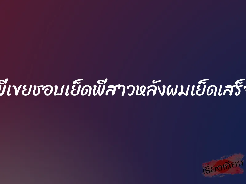 พี่เขยชอบเย็ดพี่สาวหลังผมเย็ดเสร็จ 1 พี่เขยชอบเย็ดพี่สาวหลังผมเย็ดเสร็จ