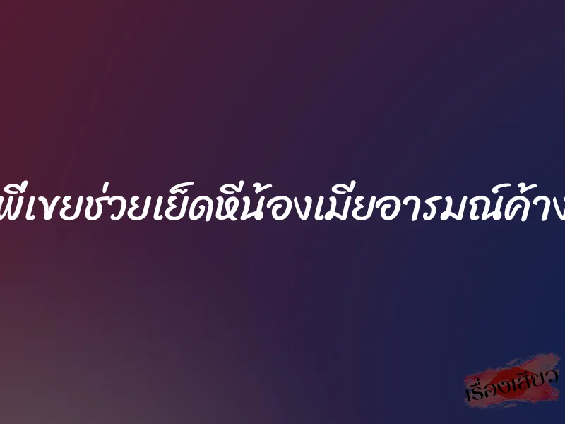 พี่เขยช่วยเย็ดหีน้องเมียอารมณ์ค้าง 5 พี่เขยช่วยเย็ดหีน้องเมียอารมณ์ค้าง