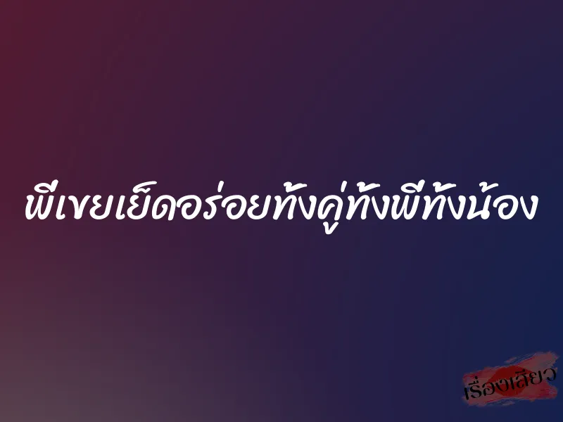 พี่เขยเย็ดอร่อยทั้งคู่ทั้งพี่ทั้งน้อง 1 พี่เขยเย็ดอร่อยทั้งคู่ทั้งพี่ทั้งน้อง