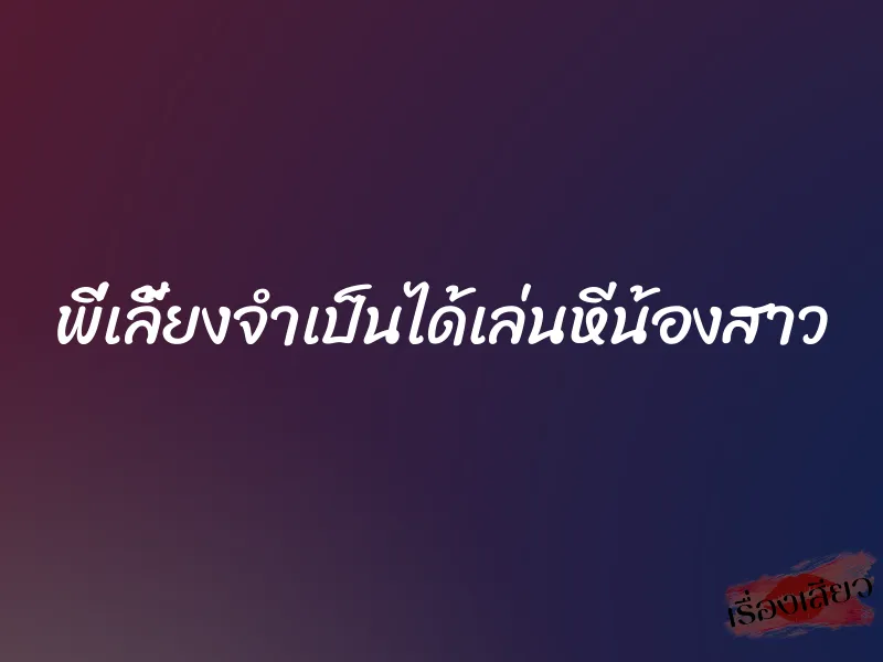 พี่เลี้ยงจำเป็นได้เล่นหีน้องสาว 6 พี่เลี้ยงจำเป็นได้เล่นหีน้องสาว
