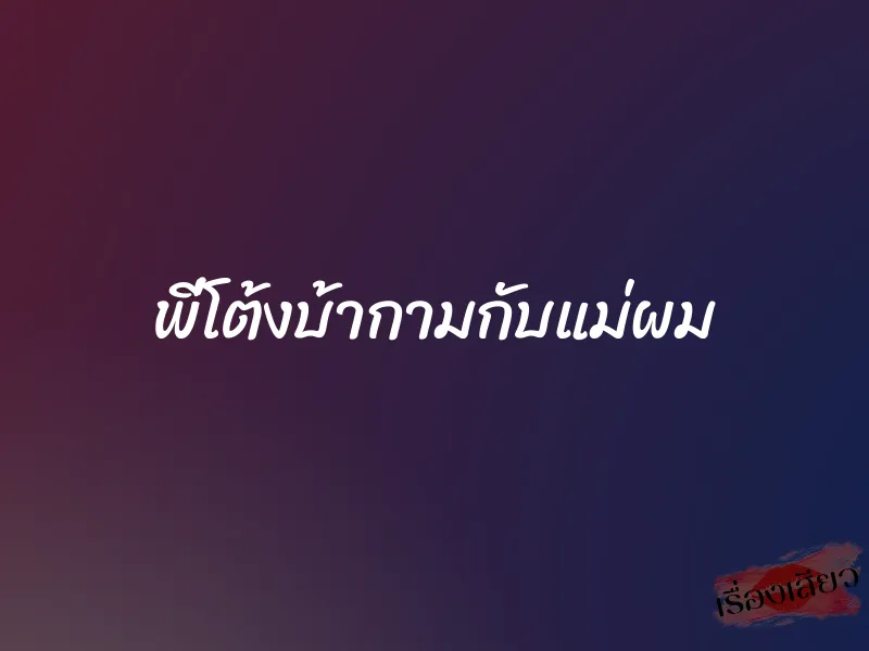 พี่โต้งบ้ากามกับแม่ผม 1 พี่โต้งบ้ากามกับแม่ผม