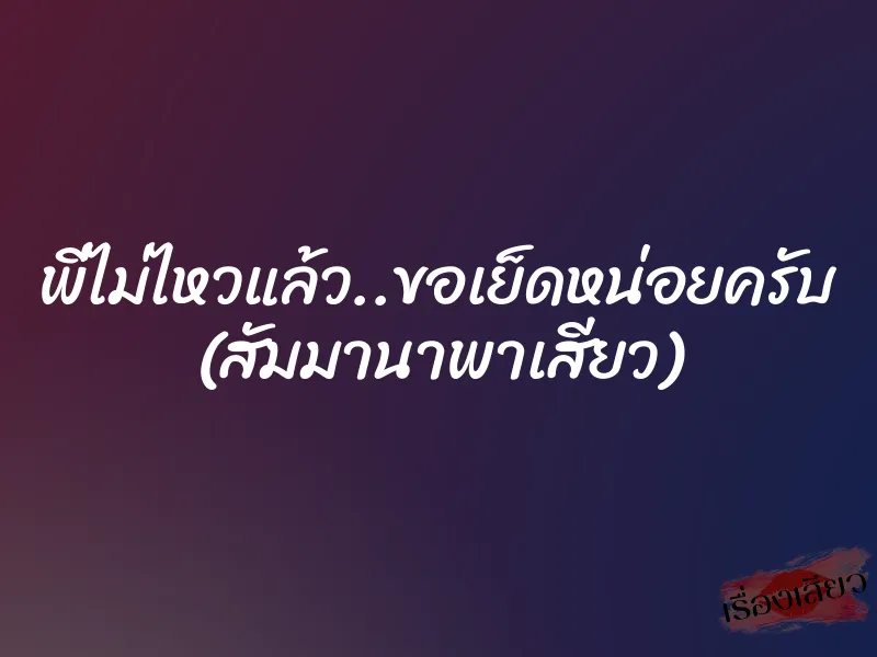 พี่ไม่ไหวแล้ว..ขอเย็ดหน่อยครับ (สัมมานาพาเสียว) 6 พี่ไม่ไหวแล้ว..ขอเย็ดหน่อยครับ (สัมมานาพาเสียว)