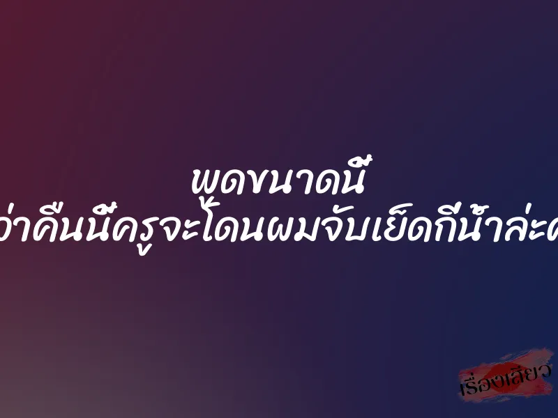 พูดขนาดนี้ คิดว่าคืนนี้ครูจะโดนผมจับเย็ดกี่น้ำล่ะครับ 1 พูดขนาดนี้ คิดว่าคืนนี้ครูจะโดนผมจับเย็ดกี่น้ำล่ะครับ