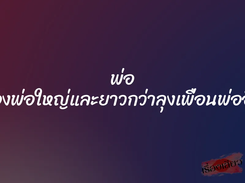 พ่อ ของพ่อใหญ่และยาวกว่าลุงเพื่อนพ่ออีก 1 พ่อ ของพ่อใหญ่และยาวกว่าลุงเพื่อนพ่ออีก