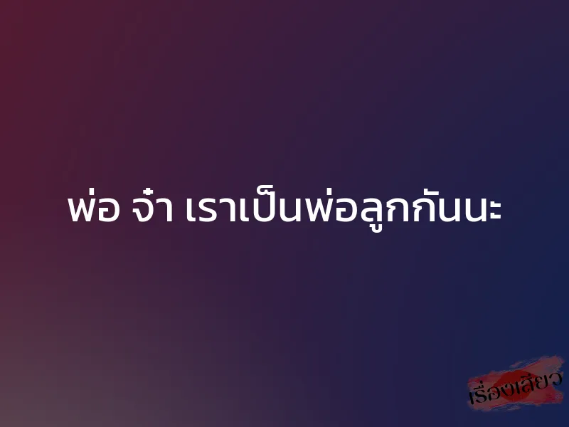 พ่อ จ๋า เราเป็นพ่อลูกกันนะ 1 พ่อ จ๋า เราเป็นพ่อลูกกันนะ