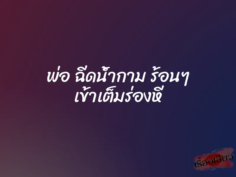 พ่อ ฉีดน้ำกาม ร้อนๆ เข้าเต็มร่องหี 1 พ่อ ฉีดน้ำกาม ร้อนๆ เข้าเต็มร่องหี