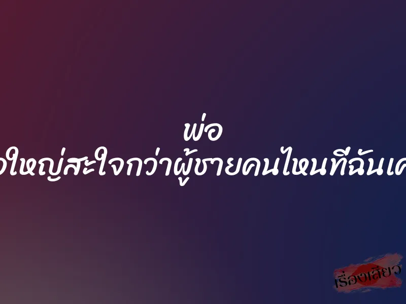 พ่อ ดุ้นพ่อใหญ่สะใจกว่าผู้ชายคนไหนที่ฉันเคยเจอ 1 พ่อ ดุ้นพ่อใหญ่สะใจกว่าผู้ชายคนไหนที่ฉันเคยเจอ
