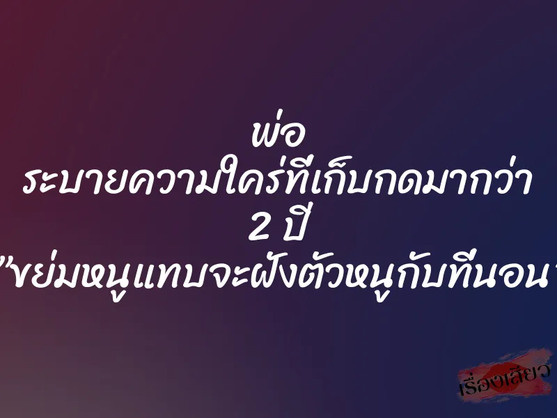 พ่อ ระบายความใคร่ที่เก็บกดมากว่า 2 ปี ”ขย่มหนูแทบจะฝังตัวหนูกับที่นอน” 8 พ่อ ระบายความใคร่ที่เก็บกดมากว่า 2 ปี ”ขย่มหนูแทบจะฝังตัวหนูกับที่นอน”