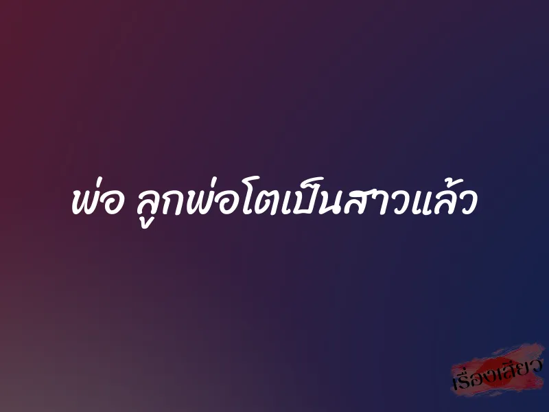 พ่อ ลูกพ่อโตเป็นสาวแล้ว 1 พ่อ ลูกพ่อโตเป็นสาวแล้ว