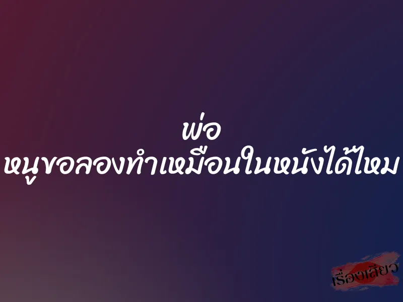 พ่อ หนูขอลองทำเหมือนในหนังได้ไหม 7 พ่อ หนูขอลองทำเหมือนในหนังได้ไหม