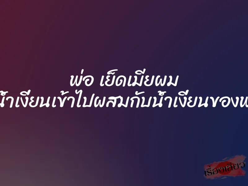 พ่อ เย็ดเมียผม ”ผมหลั่งน้ำเงี่ยนเข้าไปผสมกับน้ำเงี่ยนของพ่อตัวเอง” 1 พ่อ เย็ดเมียผม ”ผมหลั่งน้ำเงี่ยนเข้าไปผสมกับน้ำเงี่ยนของพ่อตัวเอง”