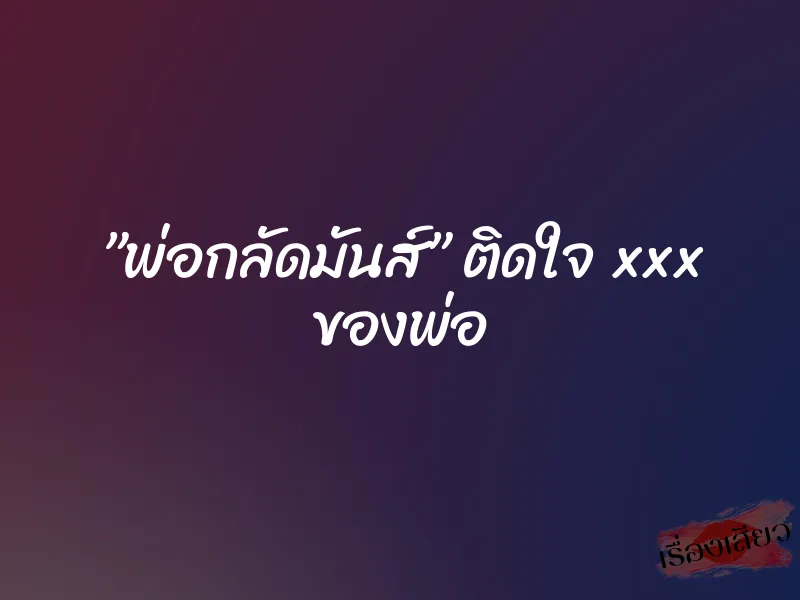 ”พ่อกลัดมันส์” ติดใจ xxx ของพ่อ 1 ”พ่อกลัดมันส์” ติดใจ xxx ของพ่อ