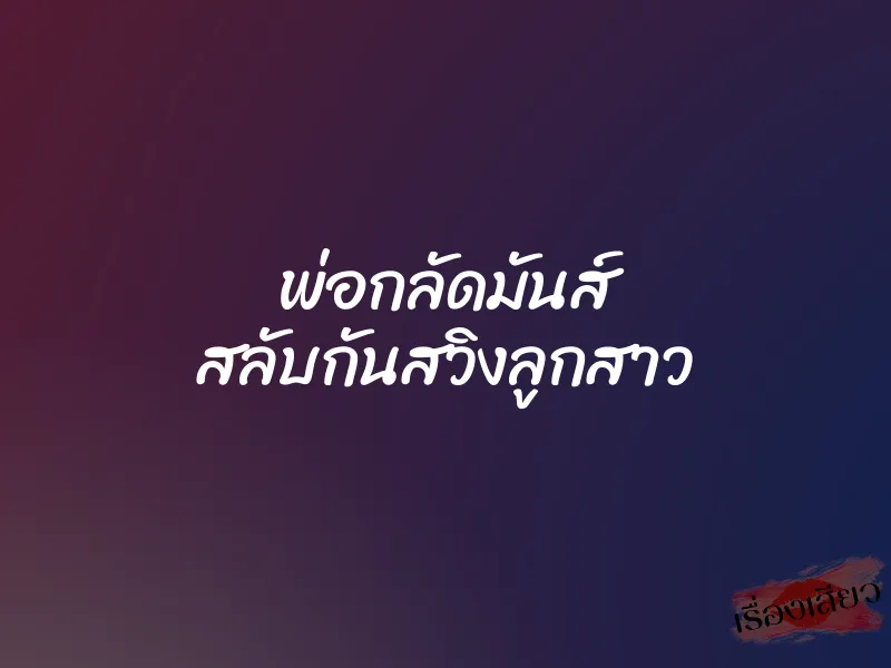 พ่อกลัดมันส์ สลับกันสวิงลูกสาว 10 พ่อกลัดมันส์ สลับกันสวิงลูกสาว
