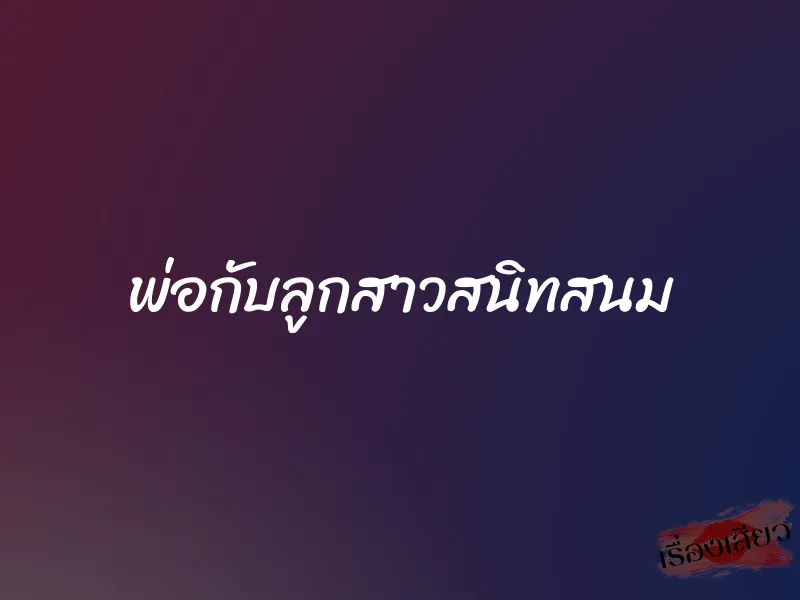 พ่อกับลูกสาวสนิทสนม 1 พ่อกับลูกสาวสนิทสนม