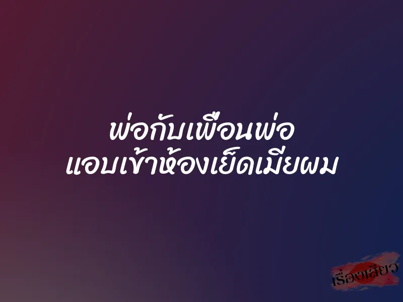 พ่อกับเพื่อนพ่อ แอบเข้าห้องเย็ดเมียผม 2 พ่อกับเพื่อนพ่อ แอบเข้าห้องเย็ดเมียผม