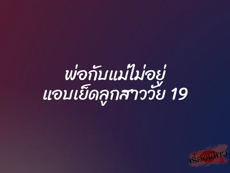 พ่อกับแม่ไม่อยู่ แอบเย็ดลูกสาววัย 19 9 พ่อกับแม่ไม่อยู่ แอบเย็ดลูกสาววัย 19