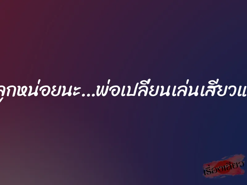 พ่อขอดูหีลูกหน่อยนะ…พ่อเปลี่ยนเล่นเสียวแพรวทุกท่า 3 พ่อขอดูหีลูกหน่อยนะ…พ่อเปลี่ยนเล่นเสียวแพรวทุกท่า