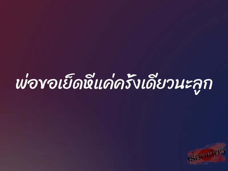 พ่อขอเย็ดหีแค่ครั้งเดียวนะลูก 1 พ่อขอเย็ดหีแค่ครั้งเดียวนะลูก