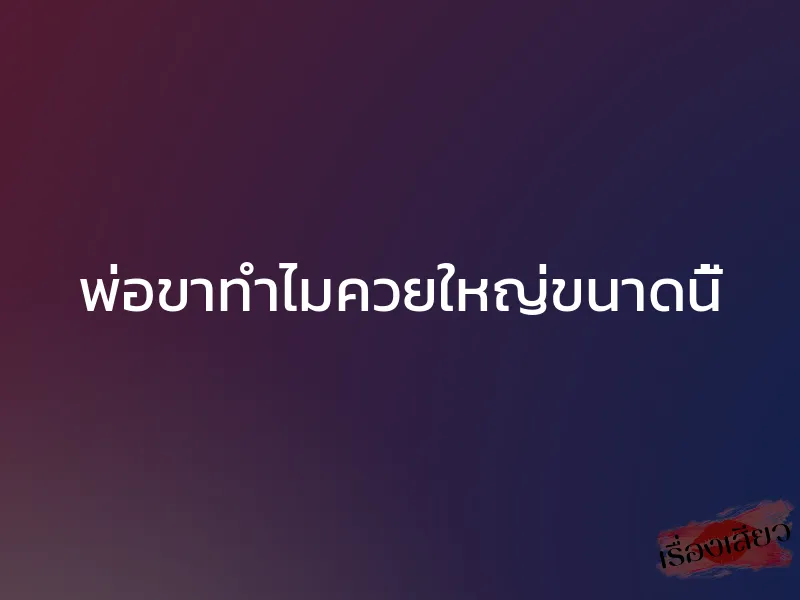 พ่อขาทำไมควยใหญ่ขนาดนี้ 1 พ่อขาทำไมควยใหญ่ขนาดนี้