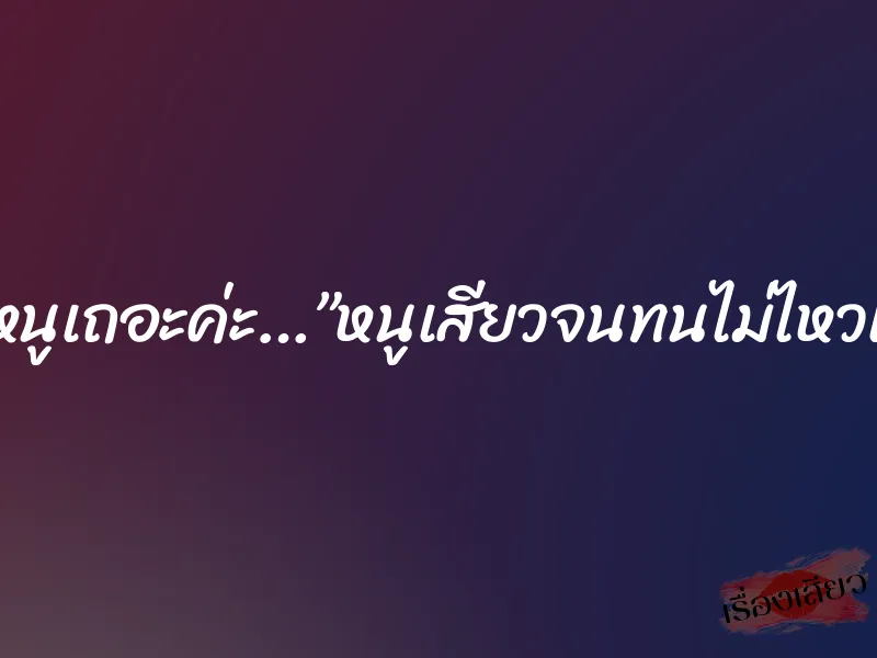 พ่อขาพ่อทำหนูเถอะค่ะ…”หนูเสียวจนทนไม่ไหวแล้วค่ะพ่อ…” 4 พ่อขาพ่อทำหนูเถอะค่ะ…”หนูเสียวจนทนไม่ไหวแล้วค่ะพ่อ…”