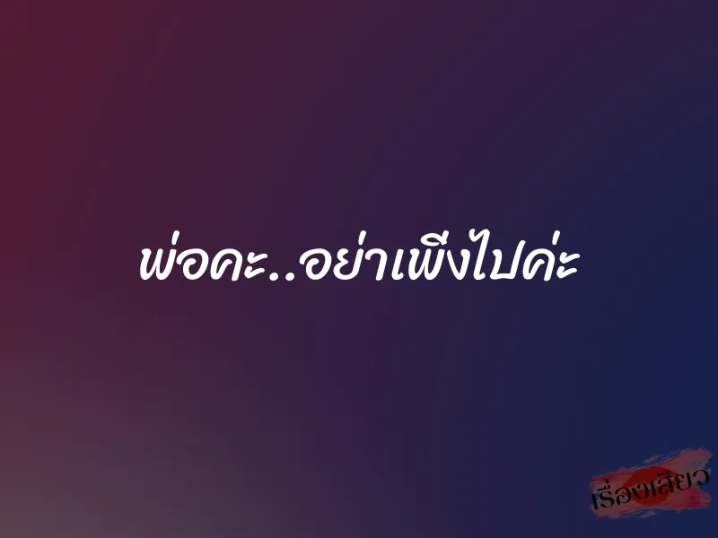 พ่อคะ..อย่าเพิ่งไปค่ะ 1 พ่อคะ..อย่าเพิ่งไปค่ะ