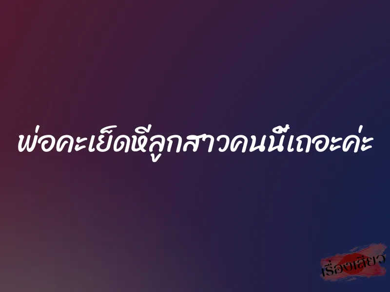 พ่อคะเย็ดหีลูกสาวคนนี้เถอะค่ะ 1 พ่อคะเย็ดหีลูกสาวคนนี้เถอะค่ะ