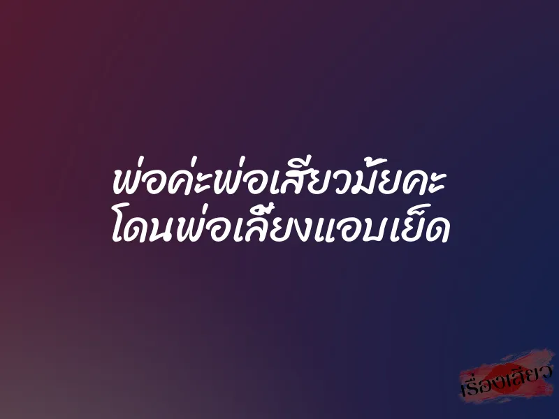 พ่อค่ะพ่อเสียวมั้ยคะ โดนพ่อเลี้ยงแอบเย็ด 8 พ่อค่ะพ่อเสียวมั้ยคะ โดนพ่อเลี้ยงแอบเย็ด