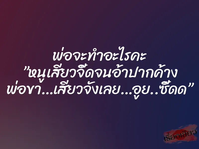 พ่อจะทำอะไรคะ ”หนูเสียวจี๊ดจนอ้าปากค้าง พ่อขา…เสียวจังเลย…อูย..ซี๊ดด” 1 พ่อจะทำอะไรคะ ”หนูเสียวจี๊ดจนอ้าปากค้าง พ่อขา…เสียวจังเลย…อูย..ซี๊ดด”