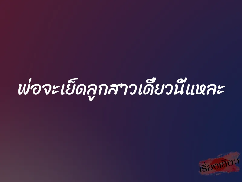 พ่อจะเย็ดลูกสาวเดี๋ยวนี้แหละ 1 พ่อจะเย็ดลูกสาวเดี๋ยวนี้แหละ