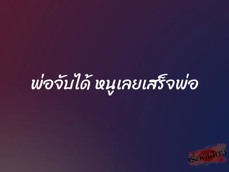 พ่อจับได้ หนูเลยเสร็จพ่อ 1 พ่อจับได้ หนูเลยเสร็จพ่อ