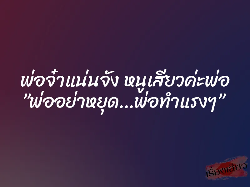 พ่อจ๋าแน่นจัง หนูเสียวค่ะพ่อ ”พ่ออย่าหยุด…พ่อทำแรงๆ” 4 พ่อจ๋าแน่นจัง หนูเสียวค่ะพ่อ ”พ่ออย่าหยุด…พ่อทำแรงๆ”