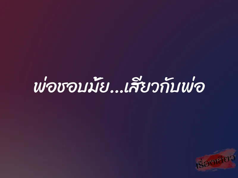พ่อชอบมั้ย…เสียวกับพ่อ 1 พ่อชอบมั้ย…เสียวกับพ่อ