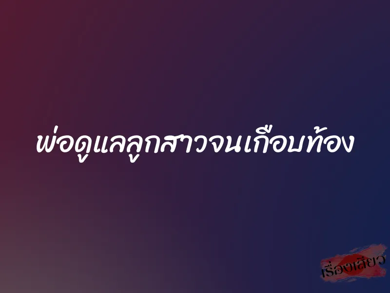 พ่อดูแลลูกสาวจนเกือบท้อง 1 พ่อดูแลลูกสาวจนเกือบท้อง