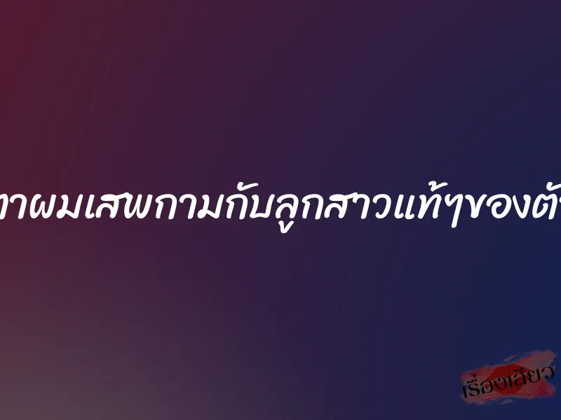พ่อตาผมเสพกามกับลูกสาวแท้ๆของตัวเอง 1 พ่อตาผมเสพกามกับลูกสาวแท้ๆของตัวเอง
