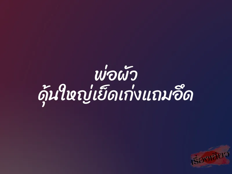 พ่อผัว ดุ้นใหญ่เย็ดเก่งแถมอึด 1 พ่อผัว ดุ้นใหญ่เย็ดเก่งแถมอึด